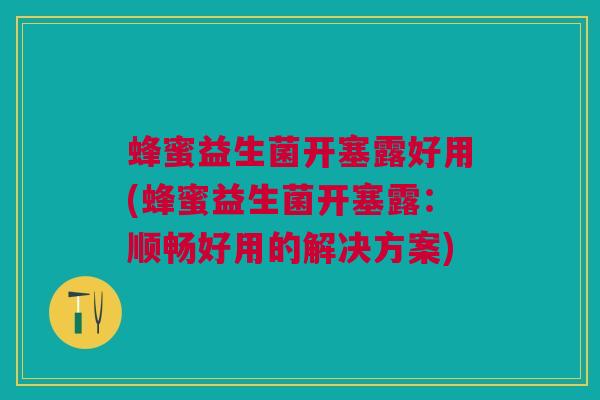 蜂蜜益生菌开塞露好用(蜂蜜益生菌开塞露：顺畅好用的解决方案)