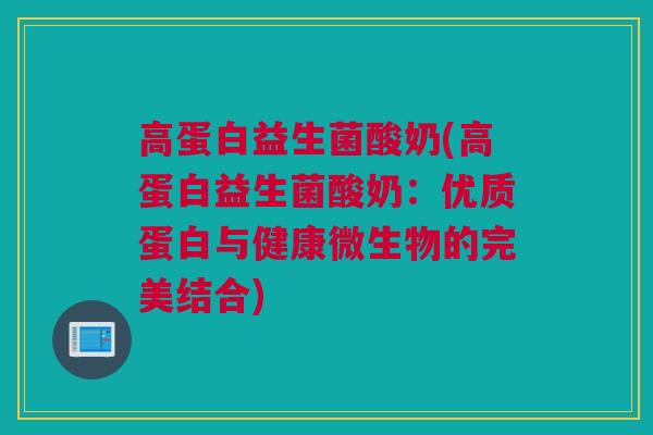 高蛋白益生菌酸奶(高蛋白益生菌酸奶：优质蛋白与健康微生物的完美结合)