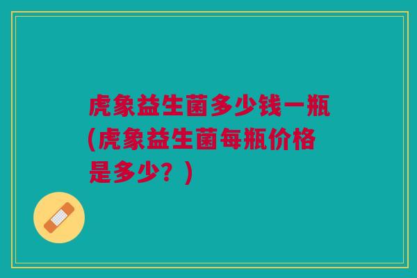 虎象益生菌多少钱一瓶(虎象益生菌每瓶价格是多少？)