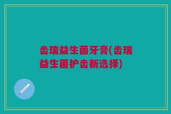 齿瑞益生菌牙膏(齿瑞益生菌护齿新选择)