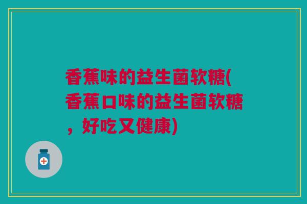 香蕉味的益生菌软糖(香蕉口味的益生菌软糖，好吃又健康)