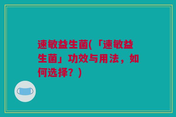 速敏益生菌(「速敏益生菌」功效与用法，如何选择？)