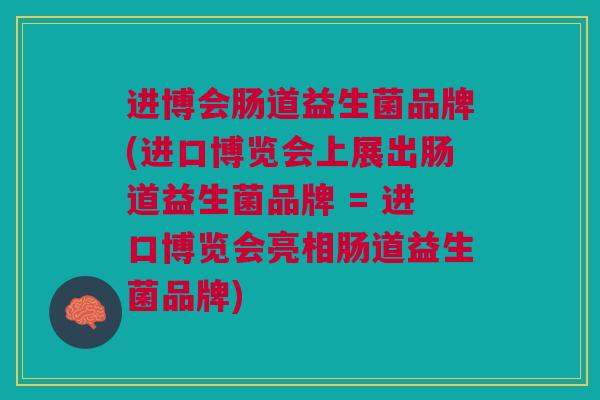 进博会肠道益生菌品牌(进口博览会上展出肠道益生菌品牌 = 进口博览会亮相肠道益生菌品牌)