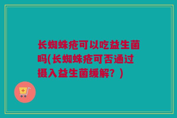 长蜘蛛疮可以吃益生菌吗(长蜘蛛疮可否通过摄入益生菌缓解？)