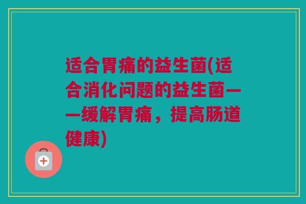 适合胃痛的益生菌(适合消化问题的益生菌——缓解胃痛，提高肠道健康)