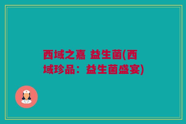 西域之嘉 益生菌(西域珍品：益生菌盛宴)