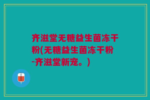 齐滋堂无糖益生菌冻干粉(无糖益生菌冻干粉-齐滋堂新宠。)