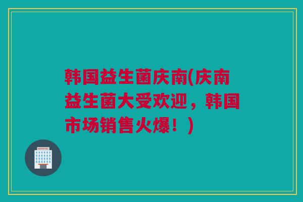 韩国益生菌庆南(庆南益生菌大受欢迎，韩国市场销售火爆！)