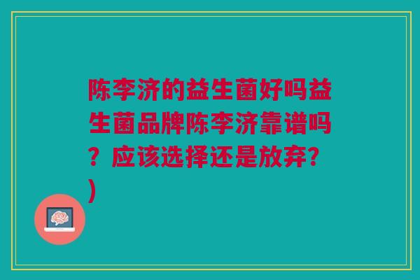 陈李济的益生菌好吗益生菌品牌陈李济靠谱吗？应该选择还是放弃？)