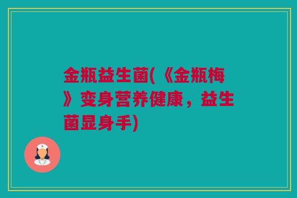 金瓶益生菌(《金瓶梅》变身营养健康，益生菌显身手)