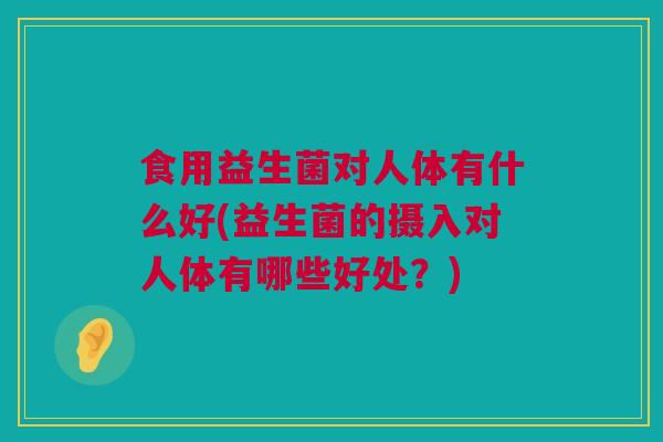 食用益生菌对人体有什么好(益生菌的摄入对人体有哪些好处？)