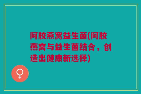 阿胶燕窝益生菌(阿胶燕窝与益生菌结合，创造出健康新选择)