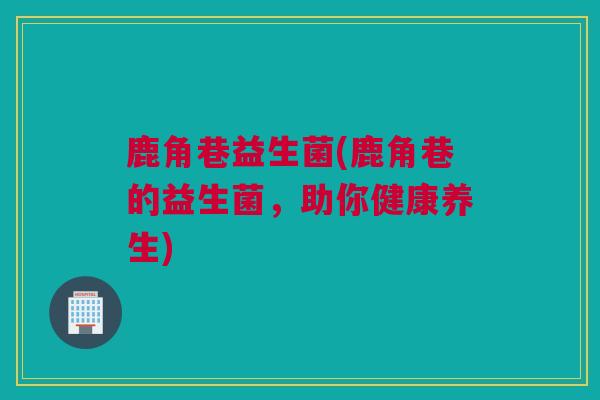 鹿角巷益生菌(鹿角巷的益生菌，助你健康养生)