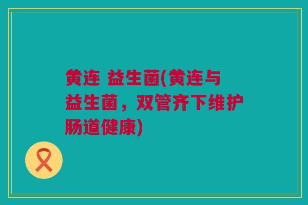 黄连 益生菌(黄连与益生菌，双管齐下维护肠道健康)
