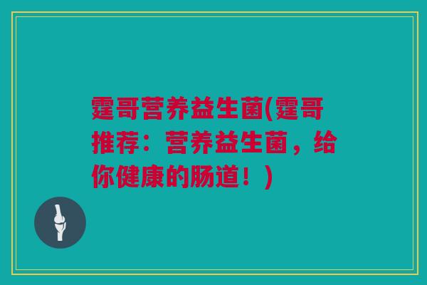 霆哥营养益生菌(霆哥推荐：营养益生菌，给你健康的肠道！)