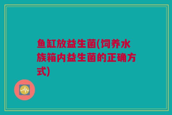 鱼缸放益生菌(饲养水族箱内益生菌的正确方式)