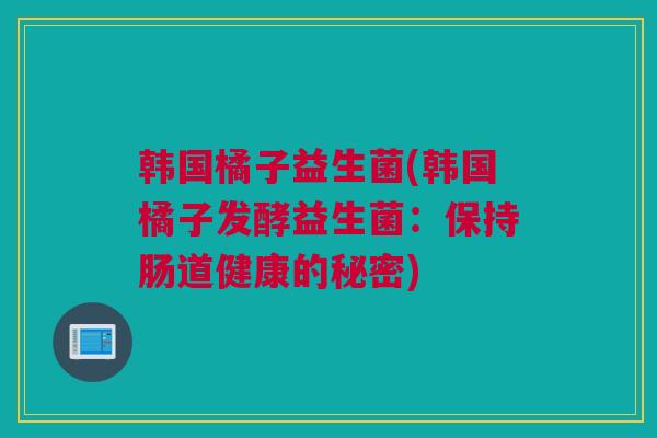 韩国橘子益生菌(韩国橘子发酵益生菌：保持肠道健康的秘密)