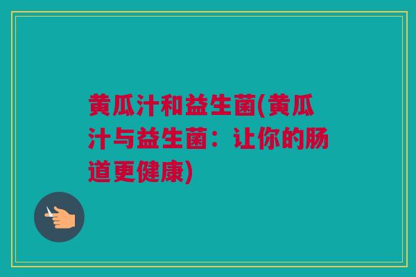 黄瓜汁和益生菌(黄瓜汁与益生菌：让你的肠道更健康)