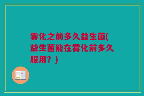 雾化之前多久益生菌(益生菌能在雾化前多久服用？)