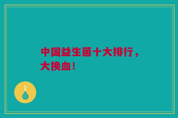 中国益生菌十大排行，大换血！