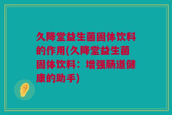 久降堂益生菌固体饮料的作用(久降堂益生菌固体饮料：增强肠道健康的助手)