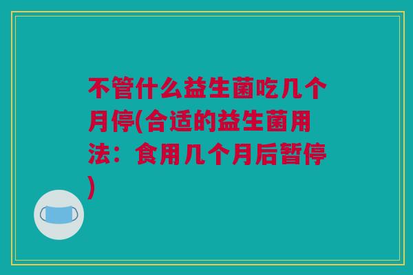 不管什么益生菌吃几个月停(合适的益生菌用法：食用几个月后暂停)