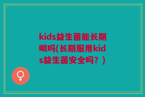 kids益生菌能长期喝吗(长期服用kids益生菌安全吗？)