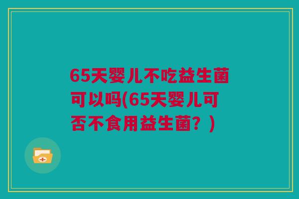 65天婴儿不吃益生菌可以吗(65天婴儿可否不食用益生菌？)