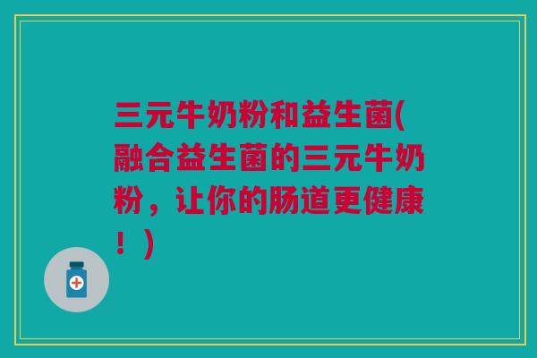 三元牛奶粉和益生菌(融合益生菌的三元牛奶粉，让你的肠道更健康！)