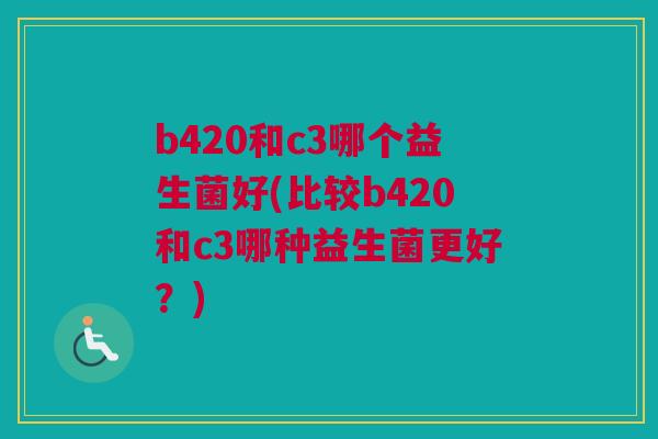 b420和c3哪个益生菌好(比较b420和c3哪种益生菌更好？)