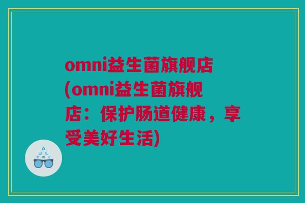omni益生菌旗舰店(omni益生菌旗舰店：保护肠道健康，享受美好生活)