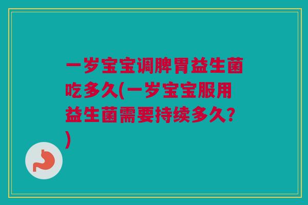 一岁宝宝调脾胃益生菌吃多久(一岁宝宝服用益生菌需要持续多久？)
