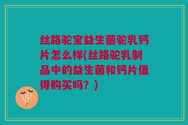 丝路驼宝益生菌驼乳钙片怎么样(丝路驼乳制品中的益生菌和钙片值得购买吗？)