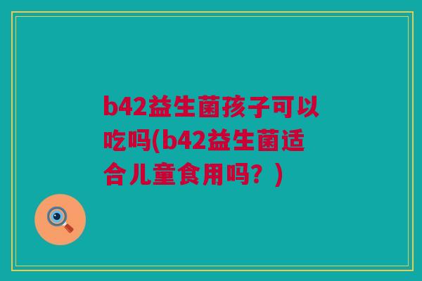 b42益生菌孩子可以吃吗(b42益生菌适合儿童食用吗？)