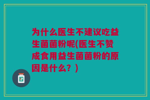 为什么医生不建议吃益生菌菌粉呢(医生不赞成食用益生菌菌粉的原因是什么？)