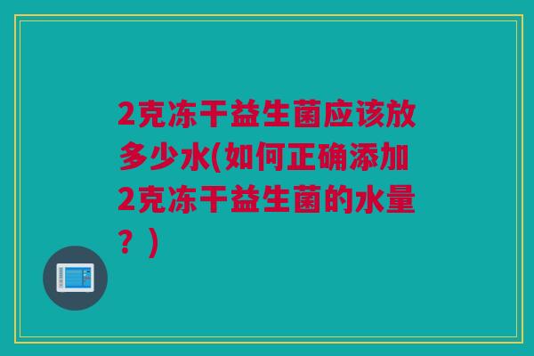 2克冻干益生菌应该放多少水(如何正确添加2克冻干益生菌的水量？)