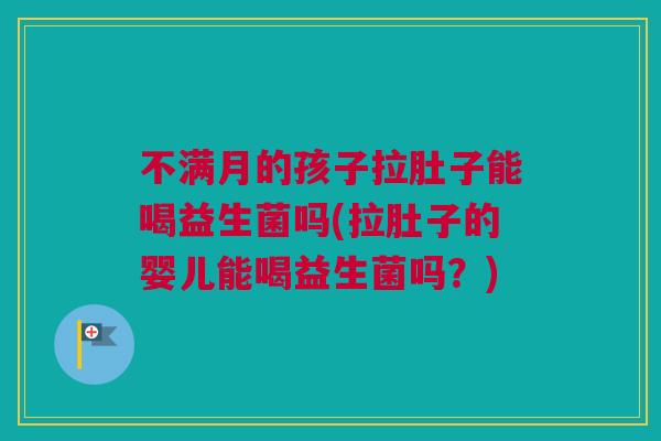 不满月的孩子拉肚子能喝益生菌吗(拉肚子的婴儿能喝益生菌吗？)