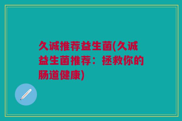 久诚推荐益生菌(久诚益生菌推荐：拯救你的肠道健康)