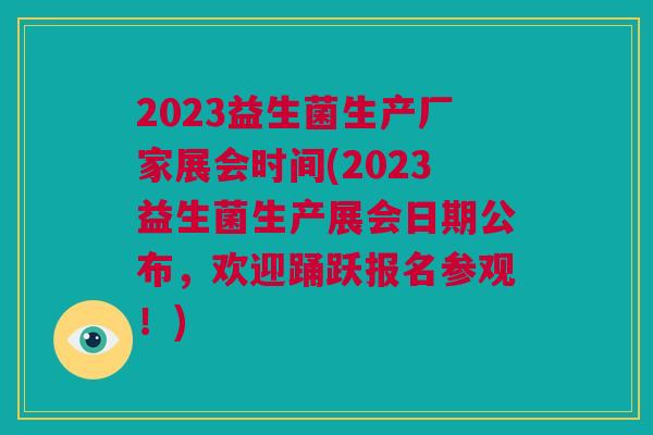 2023益生菌生产厂家展会时间(2023益生菌生产展会日期公布，欢迎踊跃报名参观！)