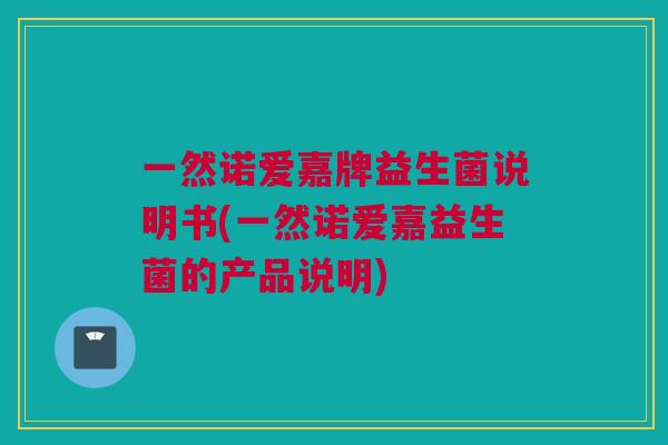一然诺爱嘉牌益生菌说明书(一然诺爱嘉益生菌的产品说明)