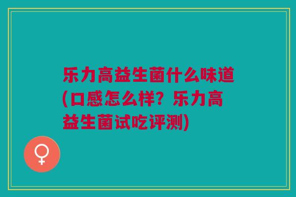 乐力高益生菌什么味道(口感怎么样？乐力高益生菌试吃评测)