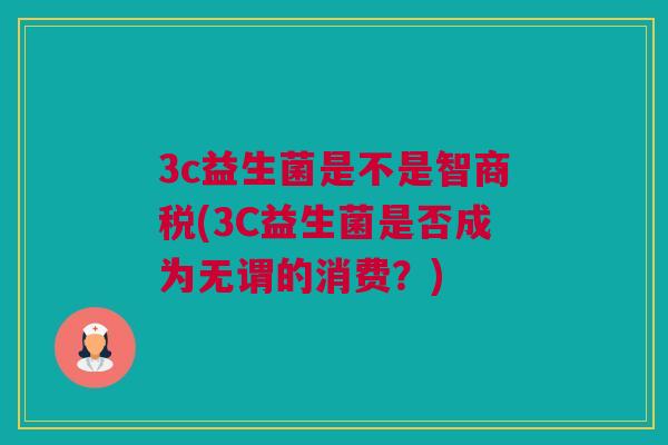 3c益生菌是不是智商税(3C益生菌是否成为无谓的消费？)
