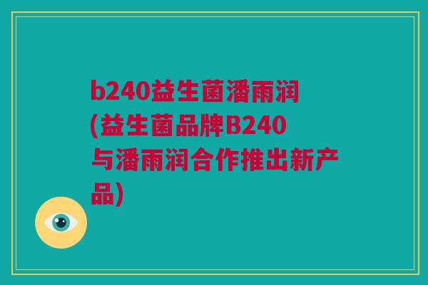 b240益生菌潘雨润(益生菌品牌B240与潘雨润合作推出新产品)