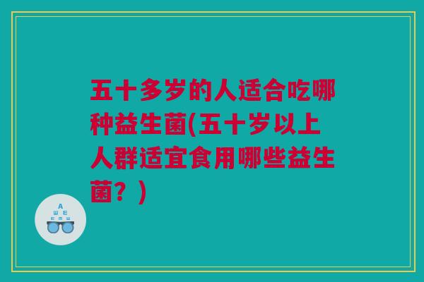 五十多岁的人适合吃哪种益生菌(五十岁以上人群适宜食用哪些益生菌？)