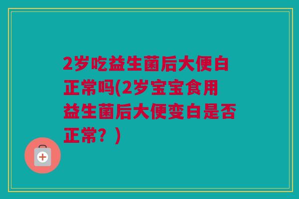 2岁吃益生菌后大便白正常吗(2岁宝宝食用益生菌后大便变白是否正常？)