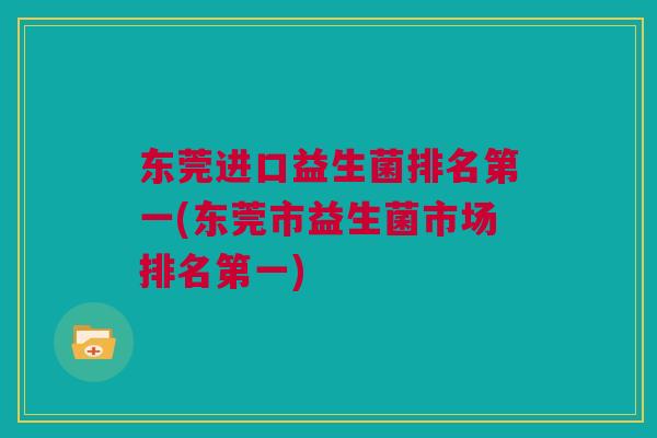 东莞进口益生菌排名第一(东莞市益生菌市场排名第一)