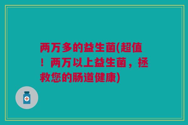 两万多的益生菌(超值！两万以上益生菌，拯救您的肠道健康)