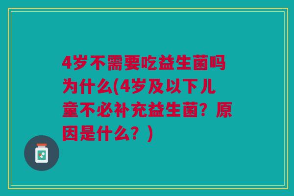 4岁不需要吃益生菌吗为什么(4岁及以下儿童不必补充益生菌？原因是什么？)