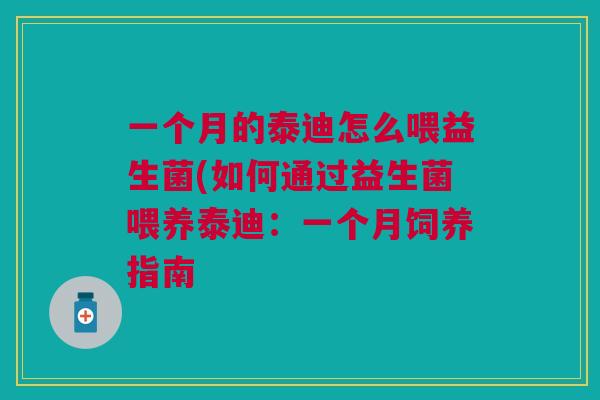 一个月的泰迪怎么喂益生菌(如何通过益生菌喂养泰迪：一个月饲养指南