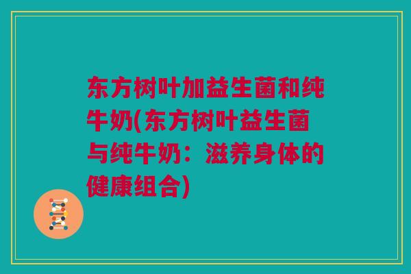 东方树叶加益生菌和纯牛奶(东方树叶益生菌与纯牛奶：滋养身体的健康组合)